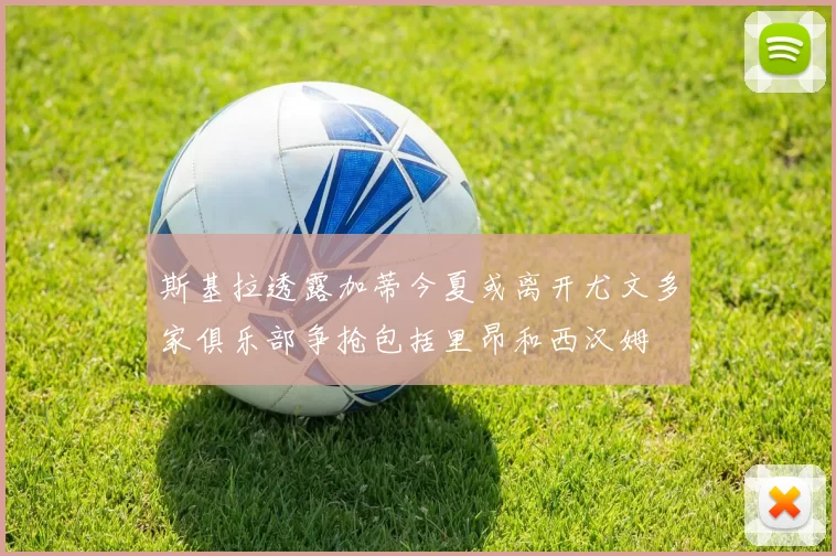 斯基拉透露加蒂今夏或离开尤文多家俱乐部争抢包括里昂和西汉姆