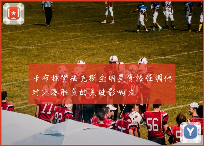 卡布称赞福克斯全明星资格强调他对比赛胜负的关键影响力