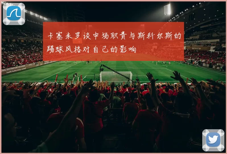 卡塞米罗谈中场职责与斯科尔斯的踢球风格对自己的影响