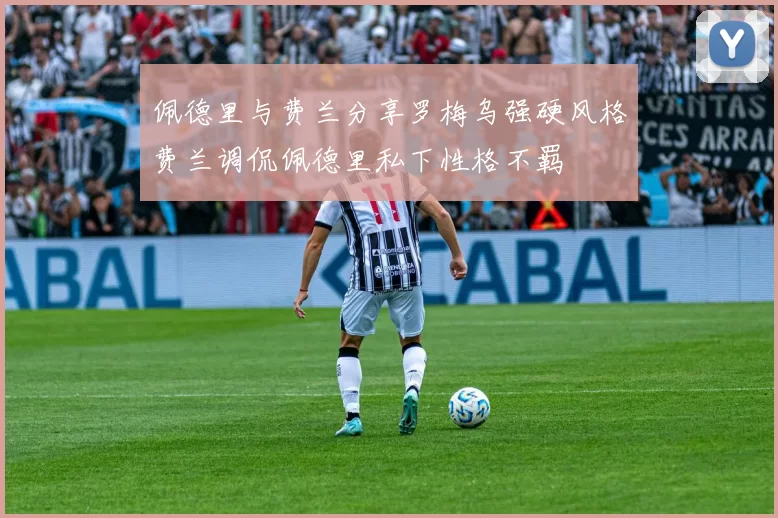 佩德里与费兰分享罗梅乌强硬风格费兰调侃佩德里私下性格不羁