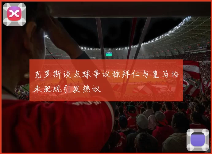克罗斯谈点球争议称拜仁与皇马均未犯规引发热议