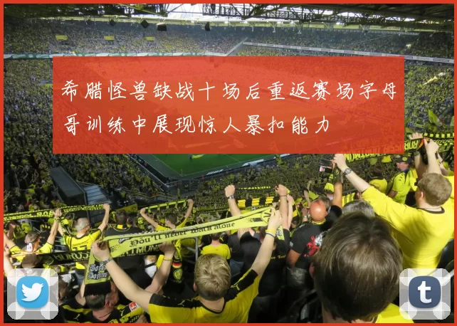 希腊怪兽缺战十场后重返赛场字母哥训练中展现惊人暴扣能力