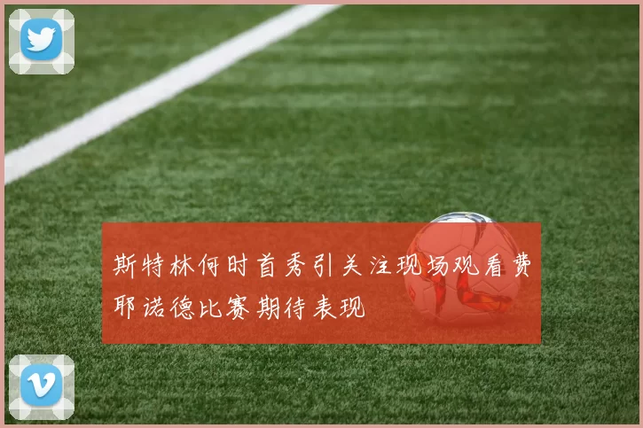 斯特林何时首秀引关注现场观看费耶诺德比赛期待表现