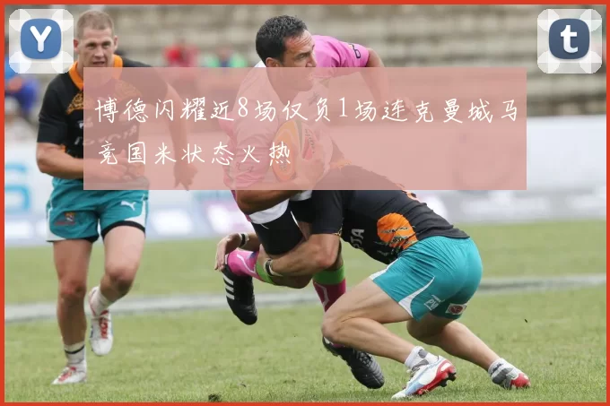 博德闪耀近8场仅负1场连克曼城马竞国米状态火热