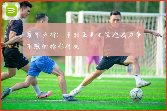 意甲分析：卡利亚里主场迎战力争不败的精彩对决