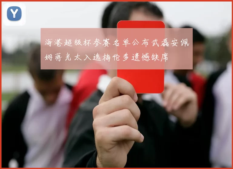 海港超级杯参赛名单公布武磊安佩姆蒋光太入选梅伦多遗憾缺席
