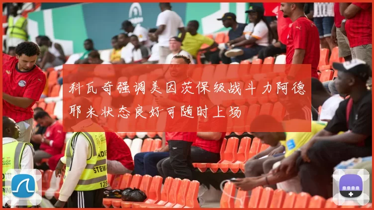 科瓦奇强调美因茨保级战斗力阿德耶米状态良好可随时上场
