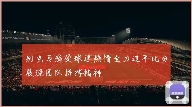 别克马感受球迷热情全力追平比分展现团队拼搏精神