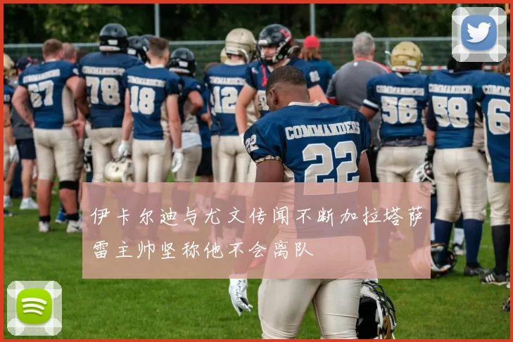 伊卡尔迪与尤文传闻不断加拉塔萨雷主帅坚称他不会离队
