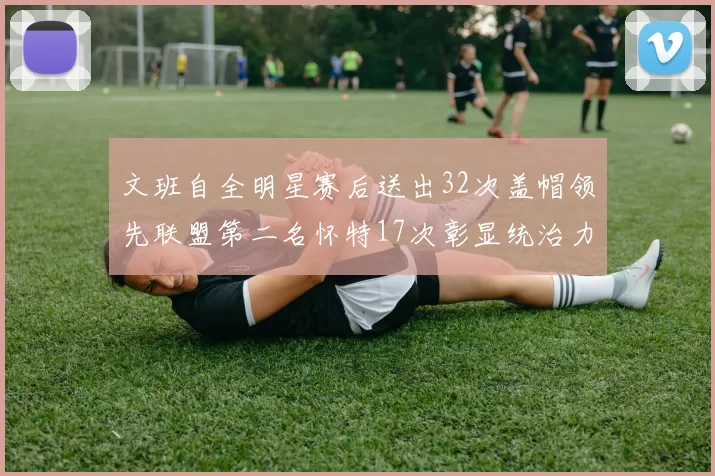文班自全明星赛后送出32次盖帽领先联盟第二名怀特17次彰显统治力