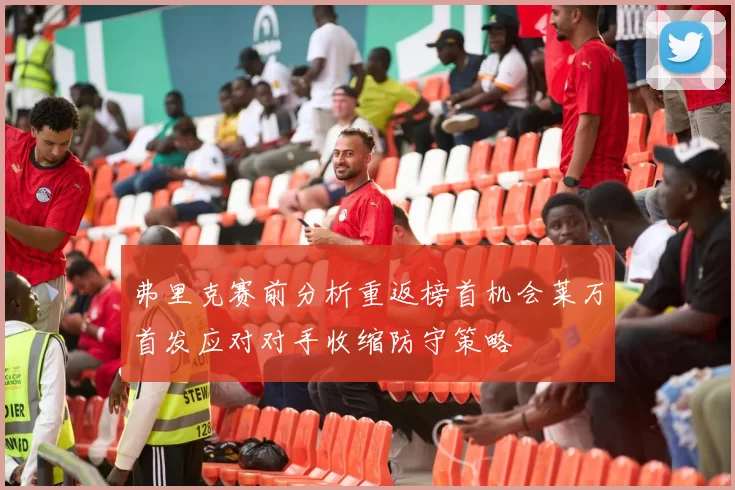 弗里克赛前分析重返榜首机会莱万首发应对对手收缩防守策略