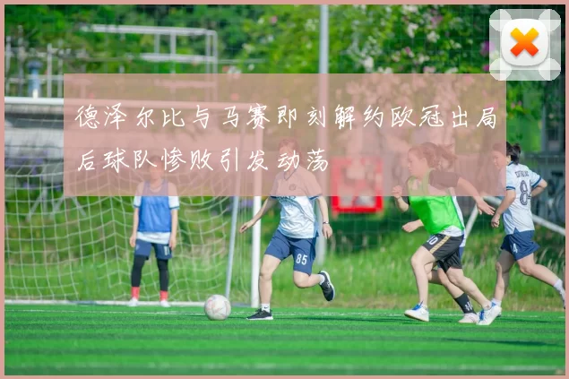 德泽尔比与马赛即刻解约欧冠出局后球队惨败引发动荡
