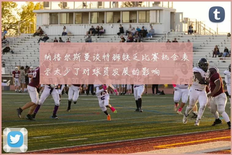 纳格尔斯曼谈特狮缺乏比赛机会表示太少了对球员发展的影响