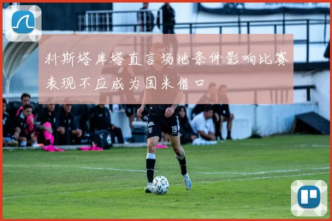 科斯塔库塔直言场地条件影响比赛表现不应成为国米借口