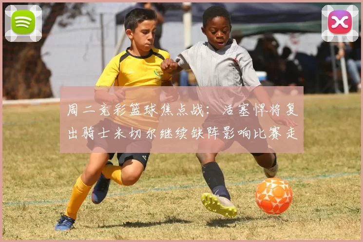 周二竞彩篮球焦点战：活塞悍将复出骑士米切尔继续缺阵影响比赛走势