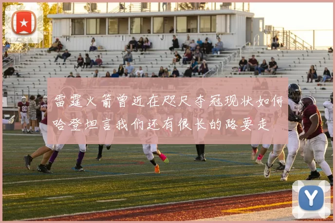 雷霆火箭曾近在咫尺夺冠现状如何哈登坦言我们还有很长的路要走