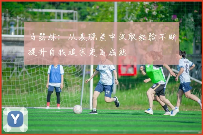 马瑟林：从表现差中汲取经验不断提升自我追求更高成就