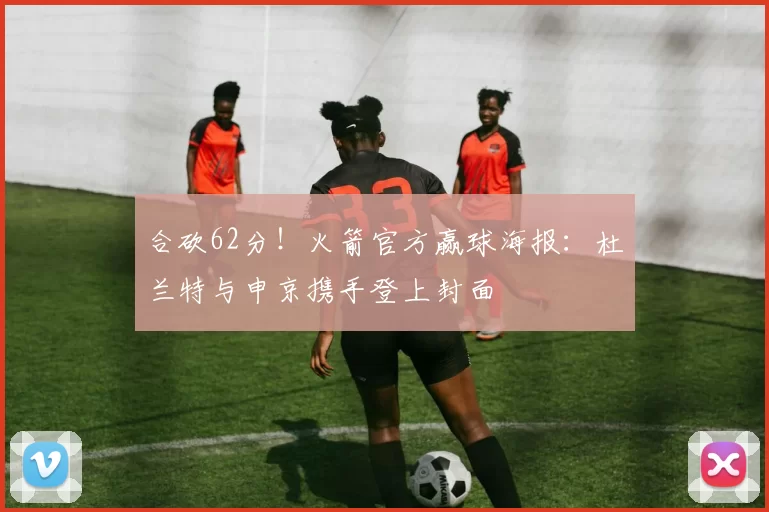 合砍62分！火箭官方赢球海报：杜兰特与申京携手登上封面