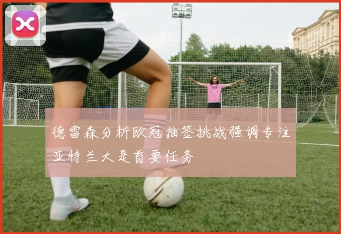 德雷森分析欧冠抽签挑战强调专注亚特兰大是首要任务
