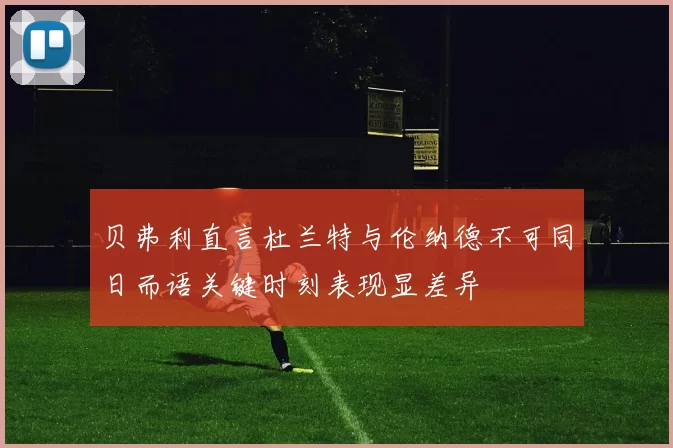 贝弗利直言杜兰特与伦纳德不可同日而语关键时刻表现显差异