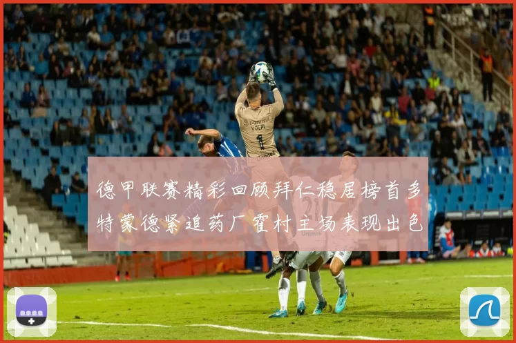 德甲联赛精彩回顾拜仁稳居榜首多特蒙德紧追药厂霍村主场表现出色