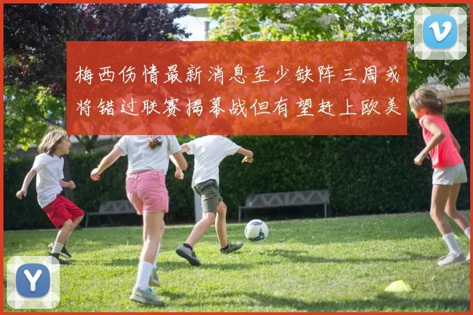 梅西伤情最新消息至少缺阵三周或将错过联赛揭幕战但有望赶上欧美杯