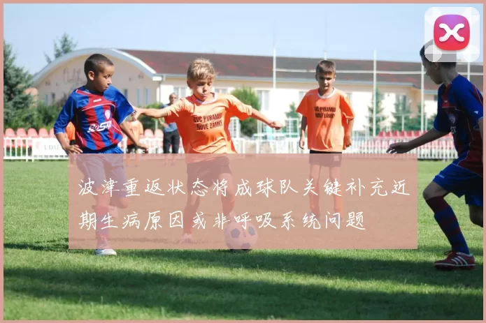 波津重返状态将成球队关键补充近期生病原因或非呼吸系统问题