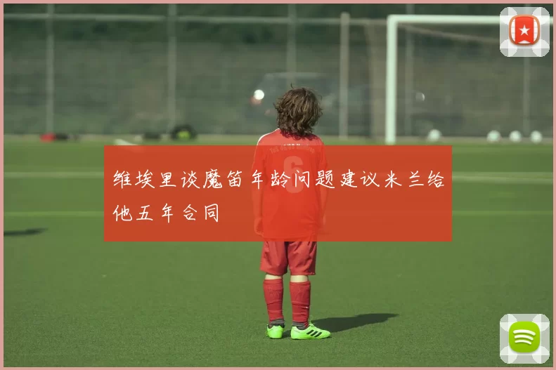 维埃里谈魔笛年龄问题建议米兰给他五年合同