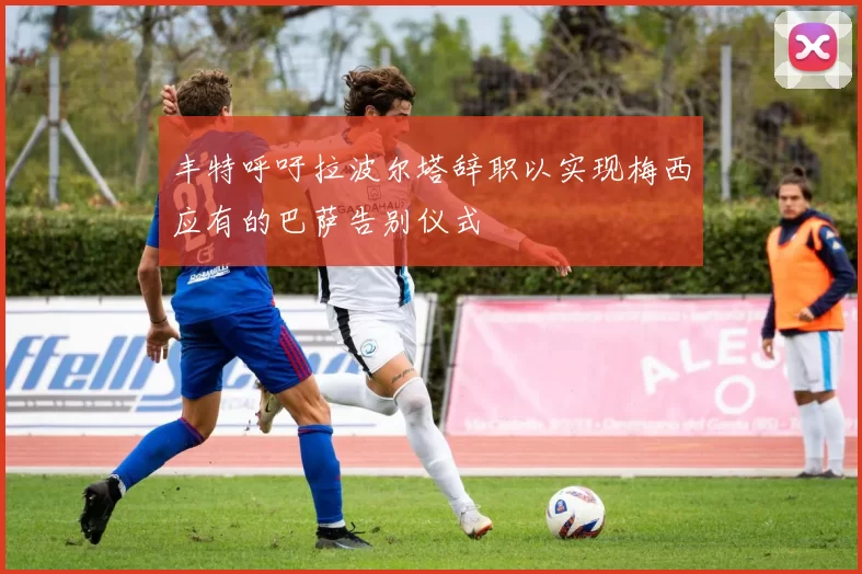 丰特呼吁拉波尔塔辞职以实现梅西应有的巴萨告别仪式