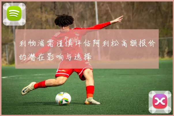 利物浦需谨慎评估阿利松高额报价的潜在影响与选择