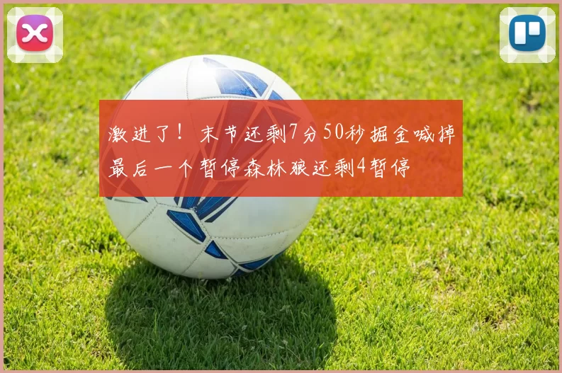激进了！末节还剩7分50秒掘金喊掉最后一个暂停森林狼还剩4暂停
