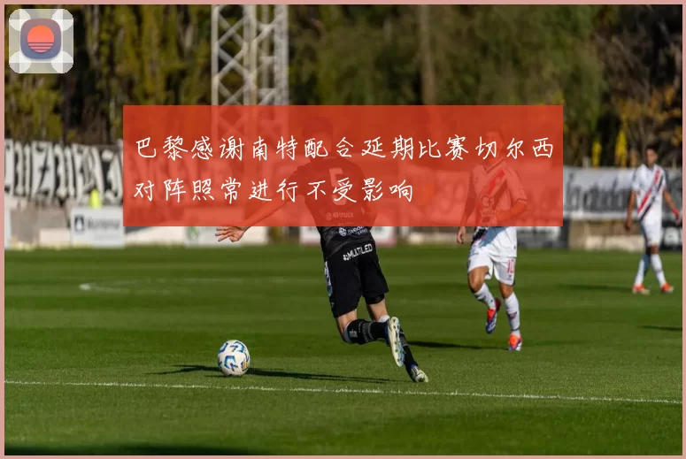 巴黎感谢南特配合延期比赛切尔西对阵照常进行不受影响