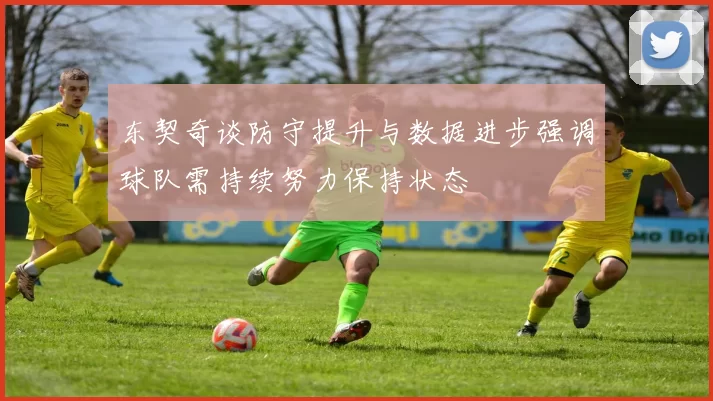 东契奇谈防守提升与数据进步强调球队需持续努力保持状态