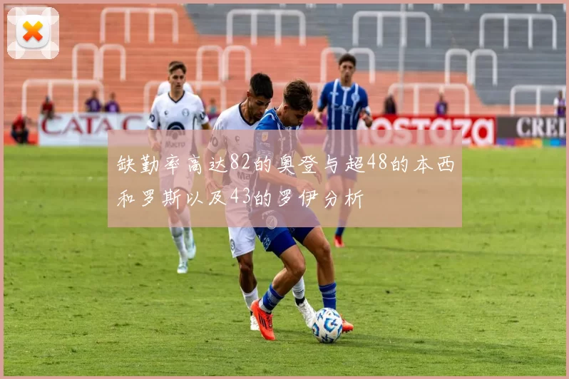 缺勤率高达82的奥登与超48的本西和罗斯以及43的罗伊分析