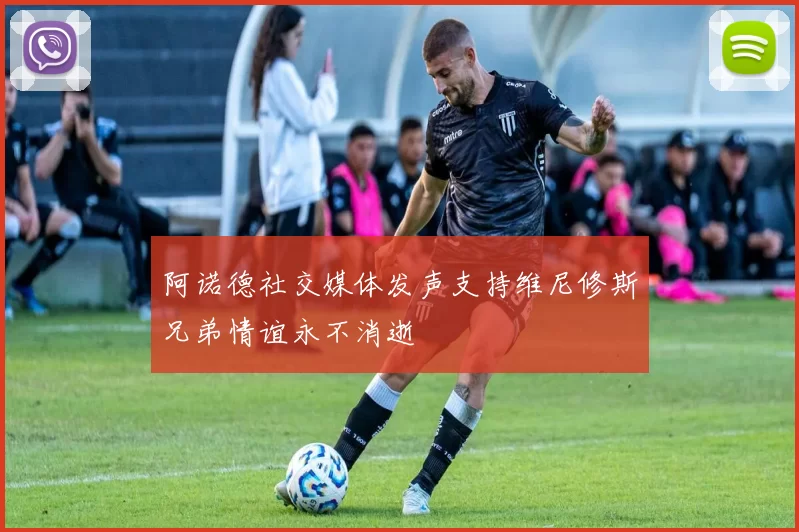 阿诺德社交媒体发声支持维尼修斯兄弟情谊永不消逝