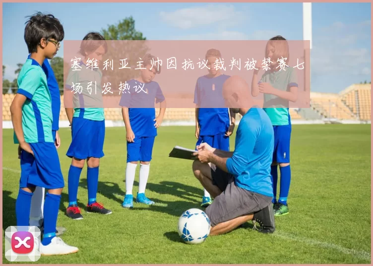 塞维利亚主帅因抗议裁判被禁赛七场引发热议