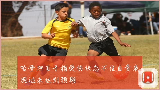 哈登坦言手指受伤状态不佳自责表现远未达到预期