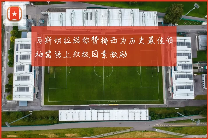 马斯切拉诺称赞梅西为历史最佳领袖需场上积极因素激励