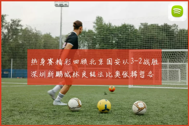 热身赛精彩回顾北京国安以3-2战胜深圳新鹏城林良铭法比奥张稀哲各入一球