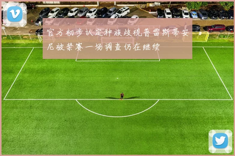 官方初步认定种族歧视普雷斯蒂安尼被禁赛一场调查仍在继续